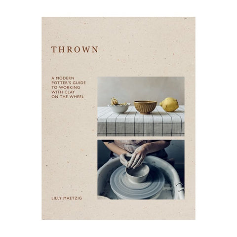 Thrown, A Modern Potter's Guide to Working with Clay on the Wheel by Lilly Maetzig